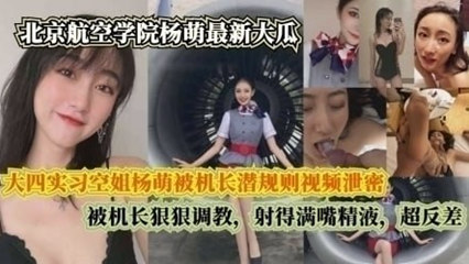 大四实习空姐杨萌被机长潜规则视频泄密，被机长射得满嘴精液