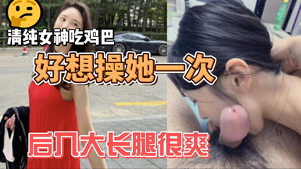 清纯女神吃鸡巴很是投入 被男人摸着雪白大腿后入干的一直在叫