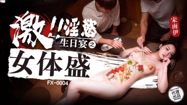 FX0004 激淫欲生日宴之女体盛 宋南伊